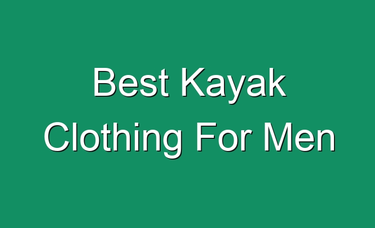 Best Kayak Clothing For Men